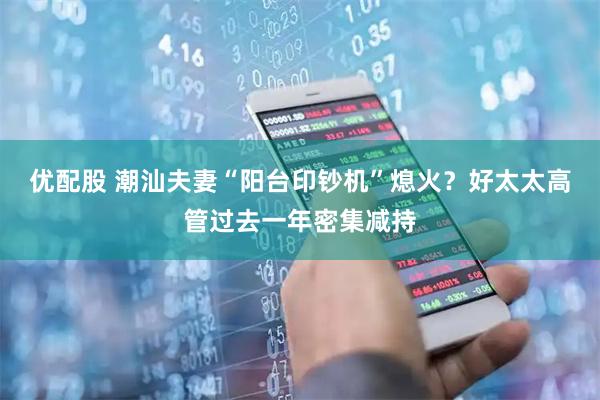 优配股 潮汕夫妻“阳台印钞机”熄火？好太太高管过去一年密集减持