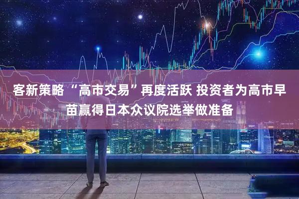 客新策略 “高市交易”再度活跃 投资者为高市早苗赢得日本众议院选举做准备