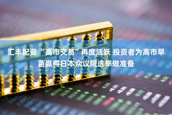 汇丰配资 “高市交易”再度活跃 投资者为高市早苗赢得日本众议院选举做准备