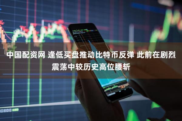 中国配资网 逢低买盘推动比特币反弹 此前在剧烈震荡中较历史高位腰斩