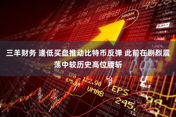 三羊财务 逢低买盘推动比特币反弹 此前在剧烈震荡中较历史高位腰斩