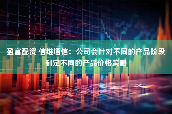 盈富配资 信维通信：公司会针对不同的产品阶段制定不同的产品价格策略