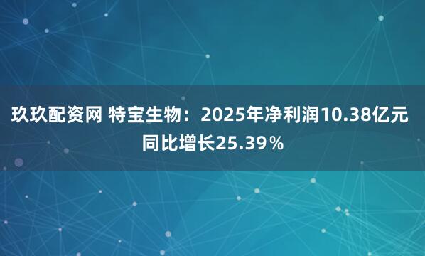玖玖配资网 特宝生物：2025年净利润10.38亿元 同比增长25.39％