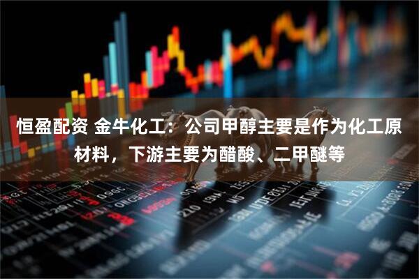 恒盈配资 金牛化工：公司甲醇主要是作为化工原材料，下游主要为醋酸、二甲醚等