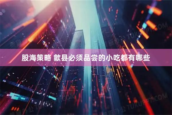 股海策略 歙县必须品尝的小吃都有哪些