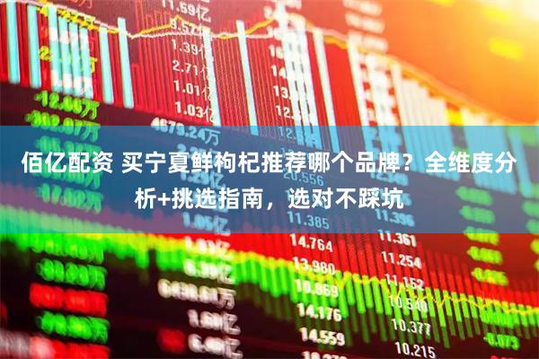 佰亿配资 买宁夏鲜枸杞推荐哪个品牌？全维度分析+挑选指南，选对不踩坑