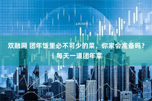 双融网 团年饭里必不可少的菜，你家会准备吗？丨每天一道团年菜