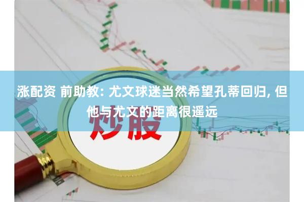 涨配资 前助教: 尤文球迷当然希望孔蒂回归, 但他与尤文的距离很遥远