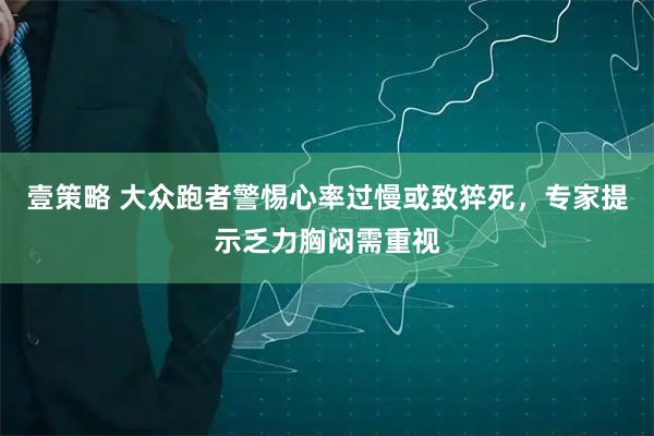 壹策略 大众跑者警惕心率过慢或致猝死，专家提示乏力胸闷需重视