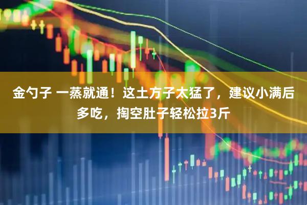 金勺子 一蒸就通！这土方子太猛了，建议小满后多吃，掏空肚子轻松拉3斤