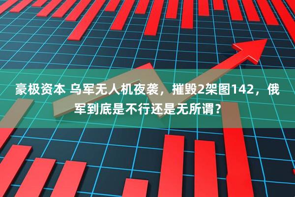 豪极资本 乌军无人机夜袭，摧毁2架图142，俄军到底是不行还是无所谓？