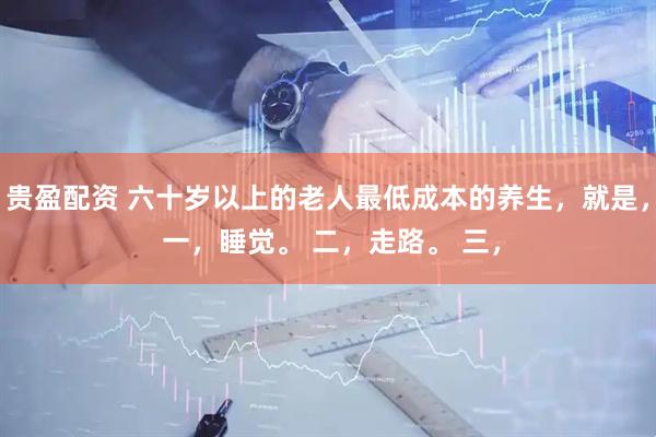 贵盈配资 六十岁以上的老人最低成本的养生，就是， 一，睡觉。 二，走路。 三，