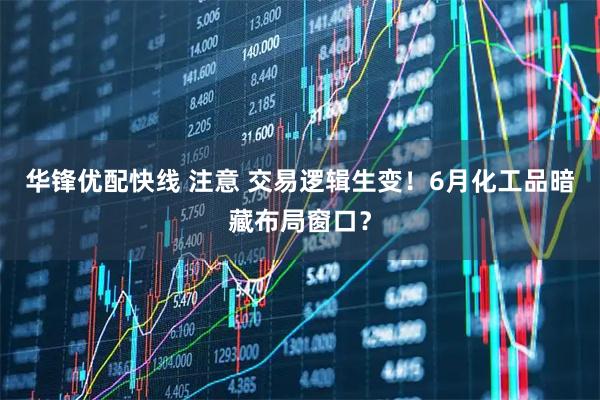 华锋优配快线 注意 交易逻辑生变！6月化工品暗藏布局窗口？