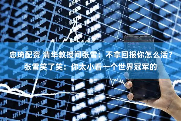 忠琦配资 清华教授问张雪：不拿回报你怎么活？张雪笑了笑：你太小看一个世界冠军的