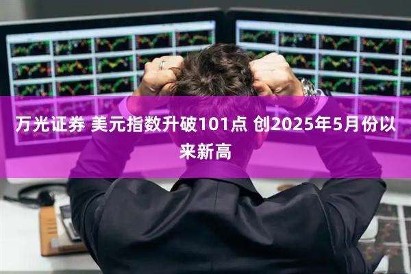 万光证券 美元指数升破101点 创2025年5月份以来新高