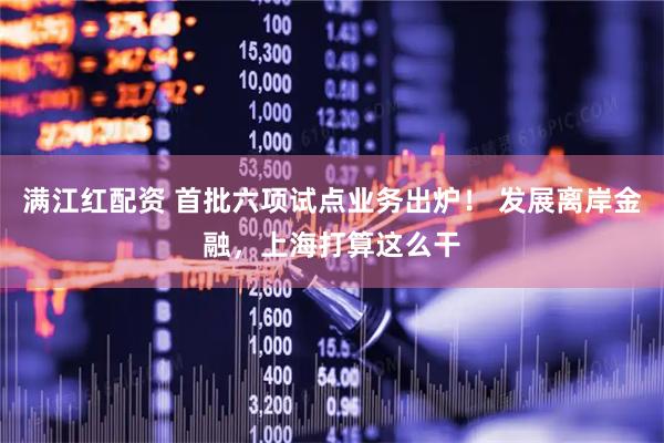 满江红配资 首批六项试点业务出炉！ 发展离岸金融，上海打算这么干