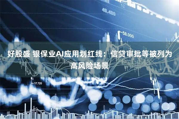 好股盛 银保业AI应用划红线：信贷审批等被列为高风险场景