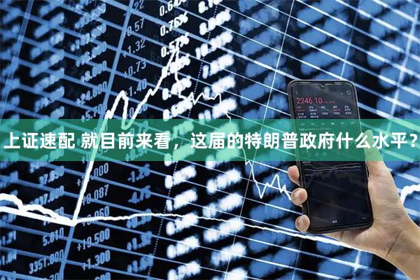 上证速配 就目前来看，这届的特朗普政府什么水平？