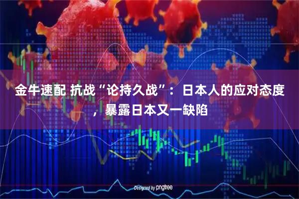 金牛速配 抗战“论持久战”:日本人的应对态度,暴露日本又一缺陷