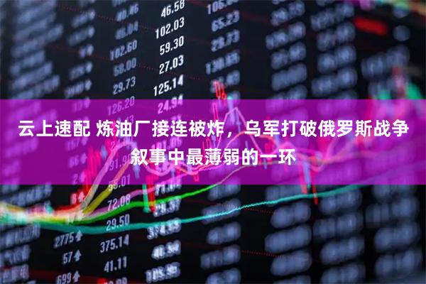 云上速配 炼油厂接连被炸，乌军打破俄罗斯战争叙事中最薄弱的一环