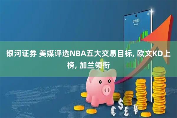 银河证券 美媒评选NBA五大交易目标, 欧文KD上榜, 加兰领衔
