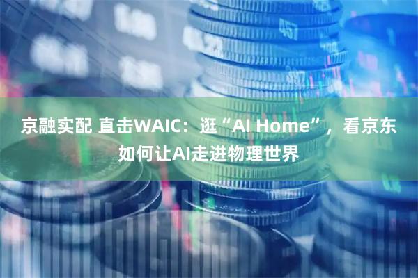 京融实配 直击WAIC：逛“AI Home”，看京东如何让AI走进物理世界