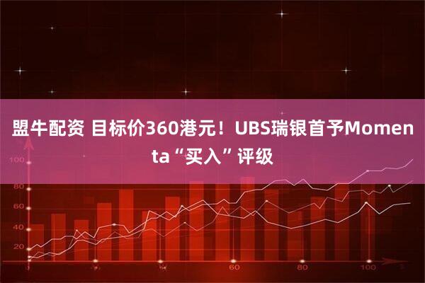 盟牛配资 目标价360港元！UBS瑞银首予Momenta“买入”评级
