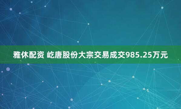 雅休配资 屹唐股份大宗交易成交985.25万元