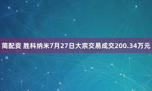 简配资 胜科纳米7月27日大宗交易成交200.34万元