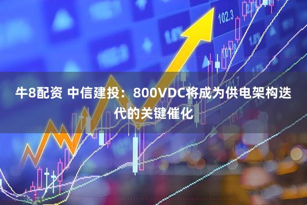 牛8配资 中信建投：800VDC将成为供电架构迭代的关键催化