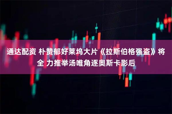 通达配资 朴赞郁好莱坞大片《拉斯伯格强盗》将全 力推举汤唯角逐奥斯卡影后