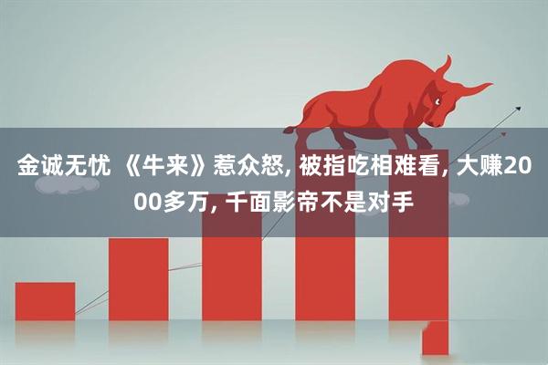 金诚无忧 《牛来》惹众怒, 被指吃相难看, 大赚2000多万, 千面影帝不是对手