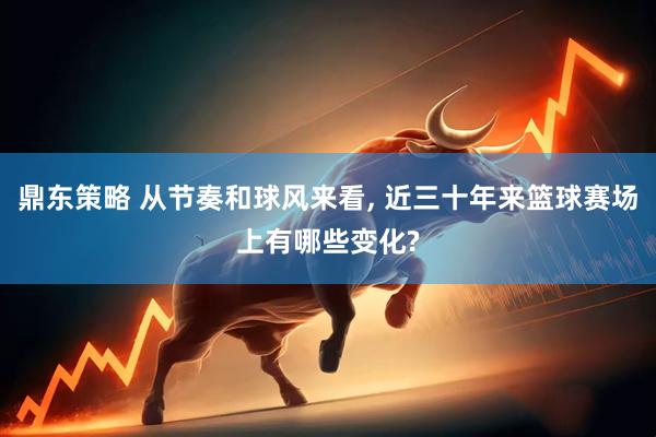 鼎东策略 从节奏和球风来看, 近三十年来篮球赛场上有哪些变化?