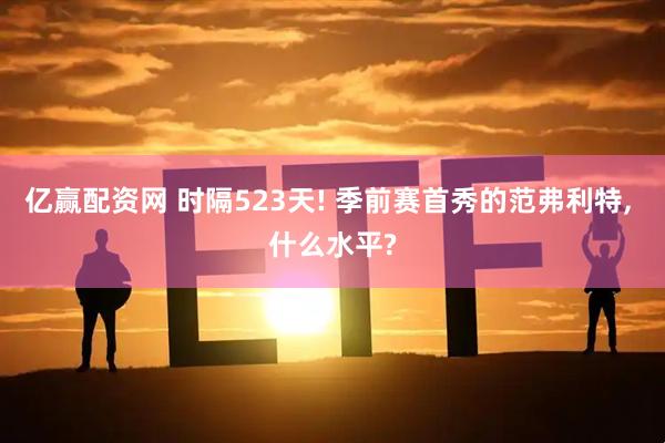 亿赢配资网 时隔523天! 季前赛首秀的范弗利特, 什么水平?