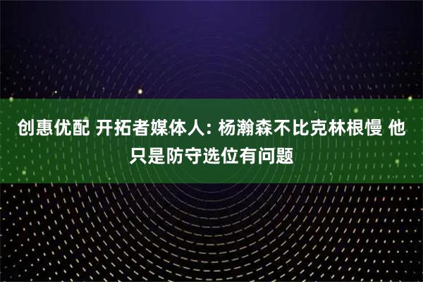 创惠优配 开拓者媒体人: 杨瀚森不比克林根慢 他只是防守选位有问题
