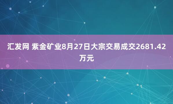 汇发网 紫金矿业8月27日大宗交易成交2681.42万元
