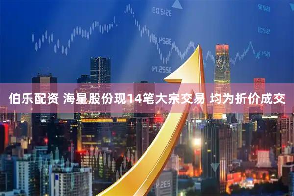 伯乐配资 海星股份现14笔大宗交易 均为折价成交
